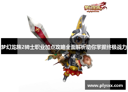 梦幻龙族2骑士职业加点攻略全面解析助你掌握终极战力 梦幻龙族2骑士职业加点攻略全面解析助你掌握终极战力